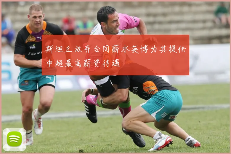 斯坦丘放弃合同薪水英博为其提供中超最高薪资待遇