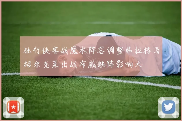 独行侠客战魔术阵容调整弗拉格马绍尔克莱出战布威缺阵影响大