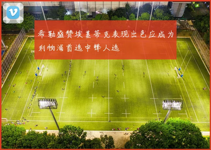 希勒盛赞埃基蒂克表现出色应成为利物浦首选中锋人选