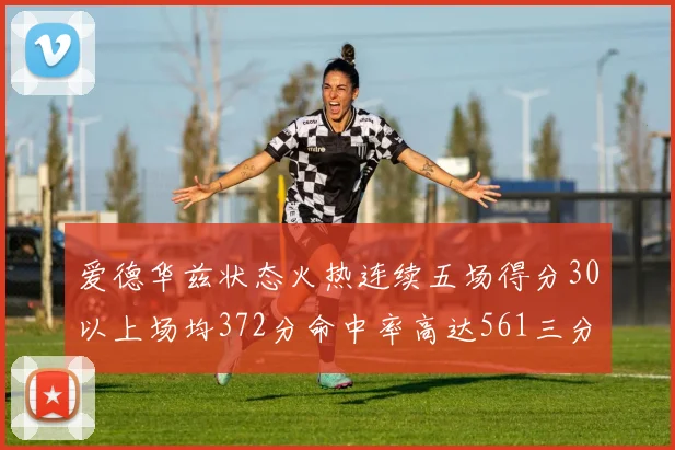 爱德华兹状态火热连续五场得分30以上场均372分命中率高达561三分命中率接近49