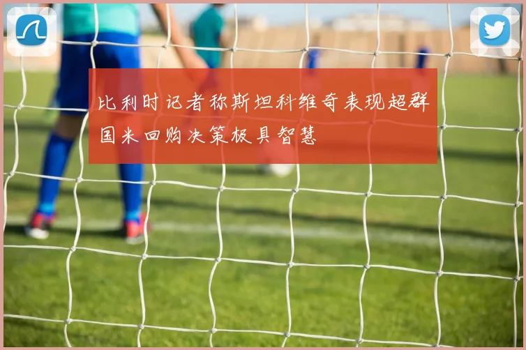 比利时记者称斯坦科维奇表现超群国米回购决策极具智慧