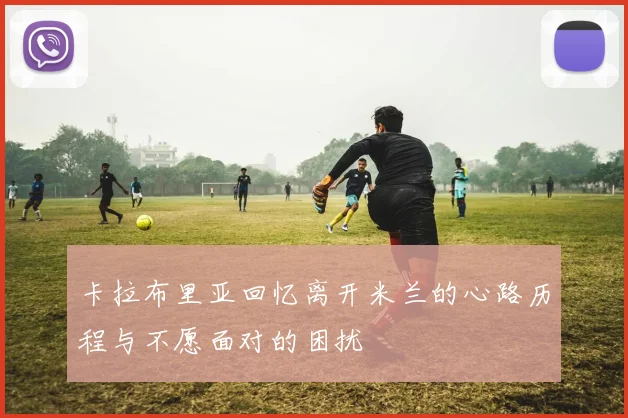 卡拉布里亚回忆离开米兰的心路历程与不愿面对的困扰