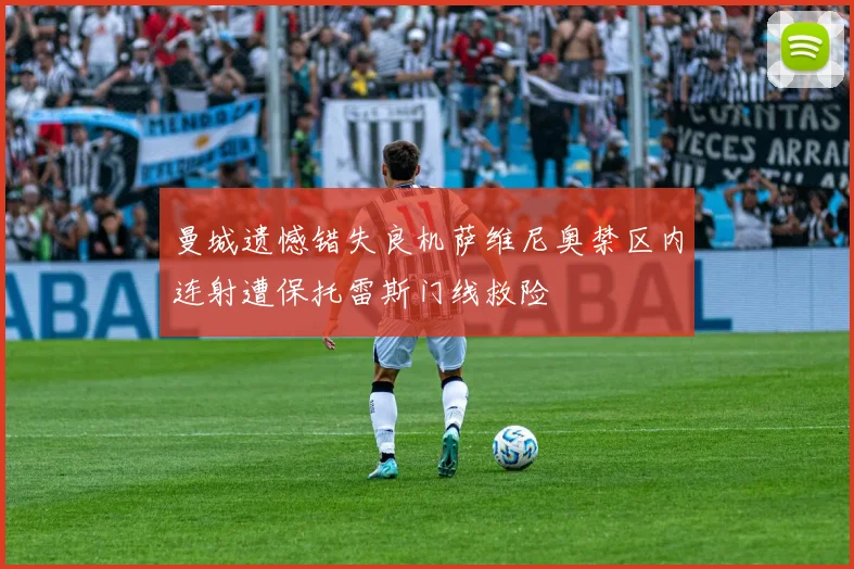 曼城遗憾错失良机萨维尼奥禁区内连射遭保托雷斯门线救险