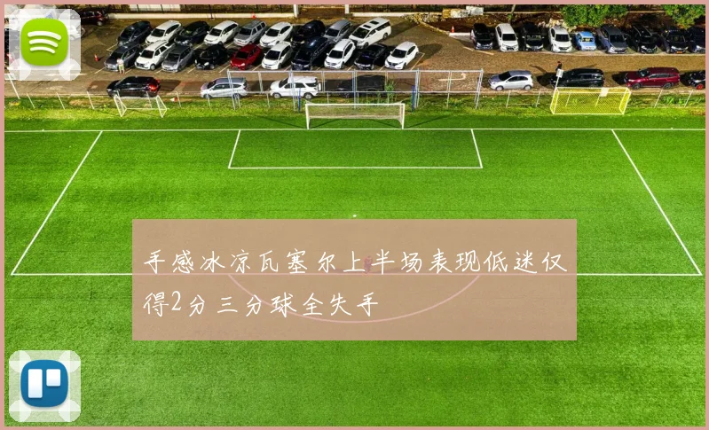 手感冰凉瓦塞尔上半场表现低迷仅得2分三分球全失手