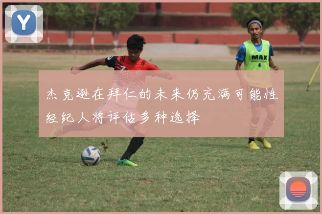 杰克逊在拜仁的未来仍充满可能性经纪人将评估多种选择