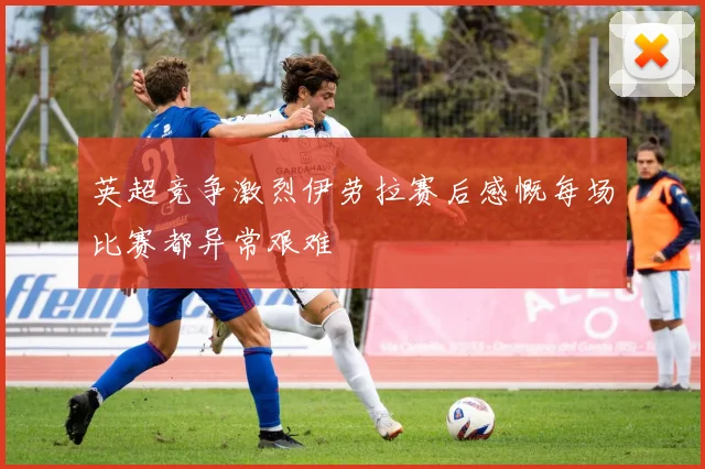 英超竞争激烈伊劳拉赛后感慨每场比赛都异常艰难