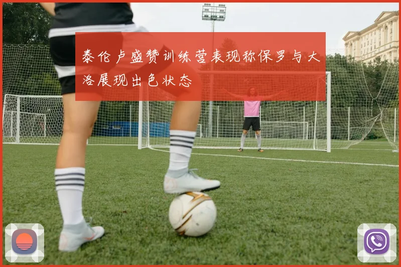 泰伦卢盛赞训练营表现称保罗与大洛展现出色状态