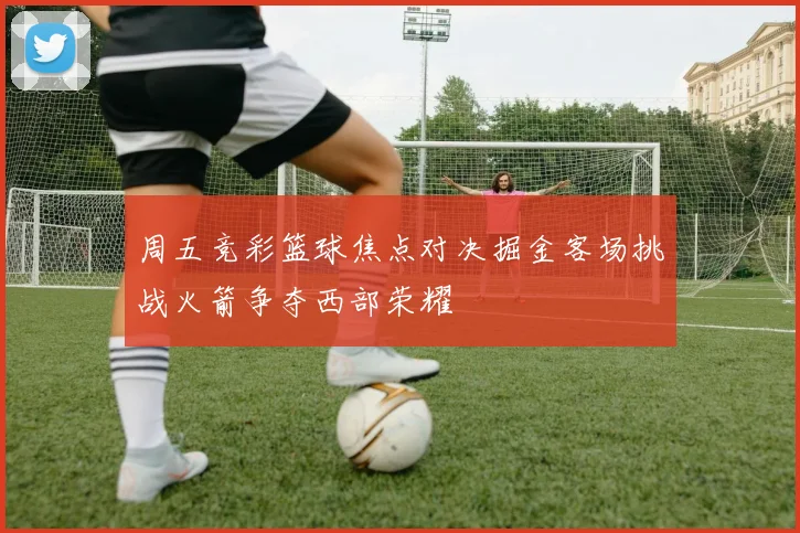周五竞彩篮球焦点对决掘金客场挑战火箭争夺西部荣耀