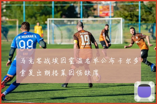 马竞客战埃因霍温名单公布卡尔多索复出朗格莱因伤缺席
