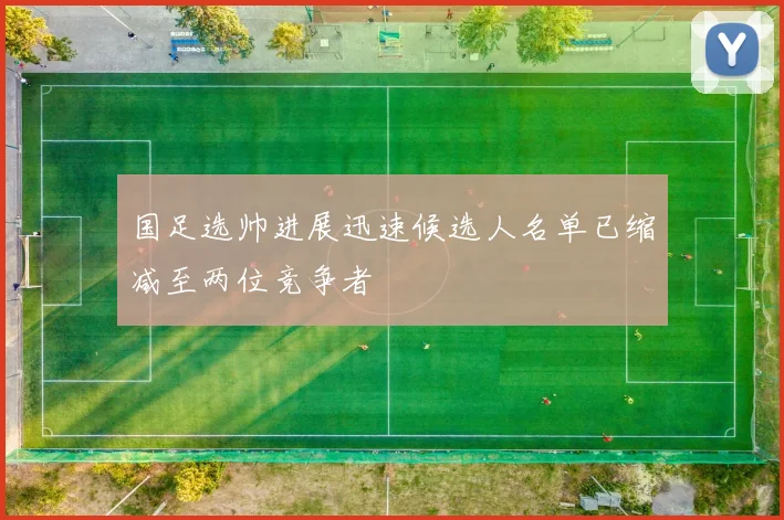 国足选帅进展迅速候选人名单已缩减至两位竞争者