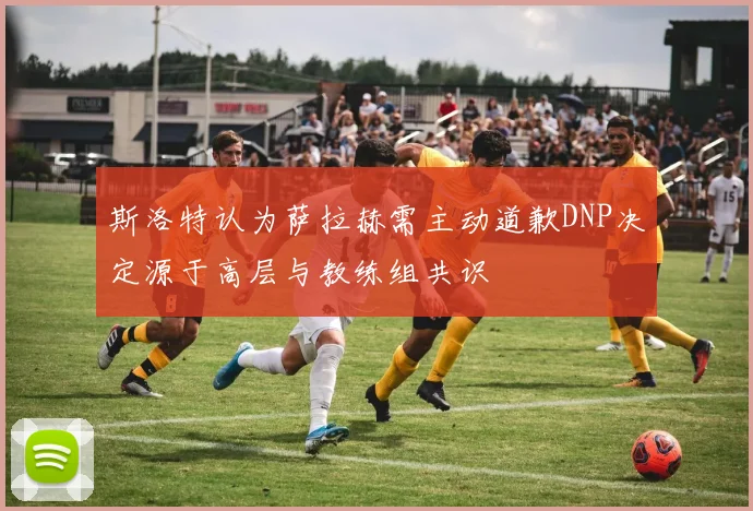 斯洛特认为萨拉赫需主动道歉DNP决定源于高层与教练组共识