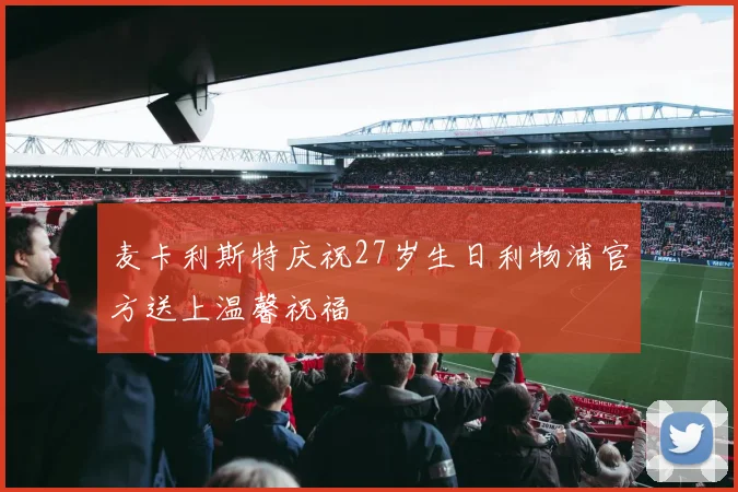 麦卡利斯特庆祝27岁生日利物浦官方送上温馨祝福