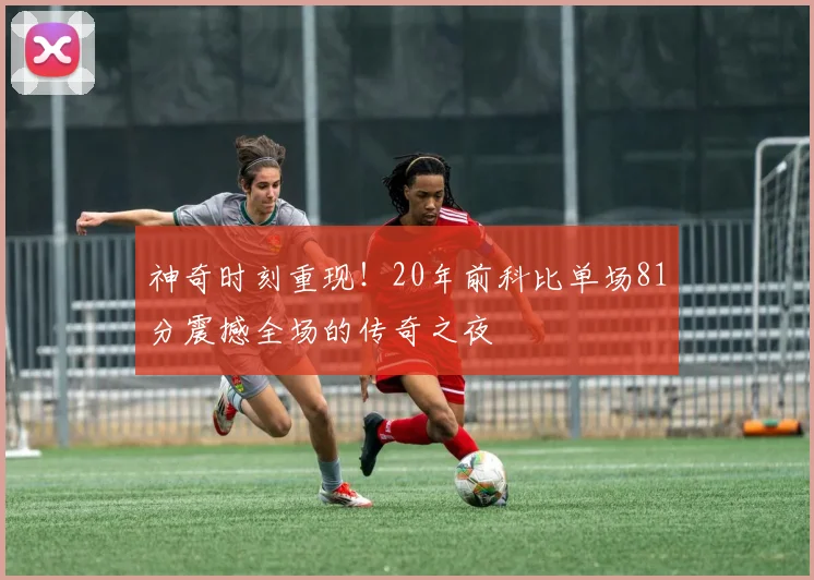 神奇时刻重现！20年前科比单场81分震撼全场的传奇之夜