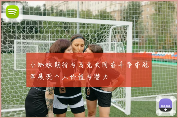 小蜘蛛期待与马竞共同奋斗争夺冠军展现个人价值与潜力