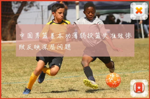 中国男篮基本功薄弱投篮失准致惨败反映深层问题