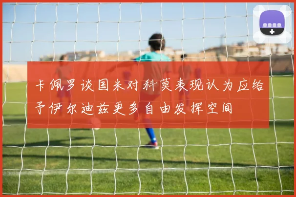 卡佩罗谈国米对科莫表现认为应给予伊尔迪兹更多自由发挥空间