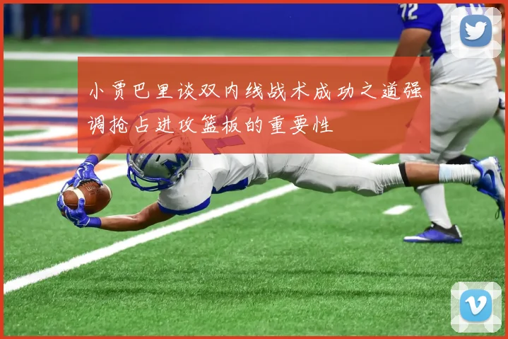 小贾巴里谈双内线战术成功之道强调抢占进攻篮板的重要性