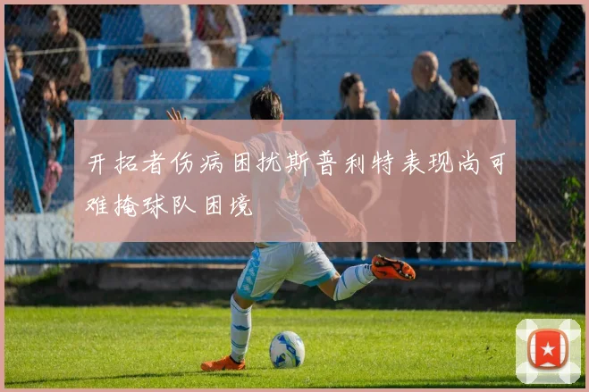 开拓者伤病困扰斯普利特表现尚可难掩球队困境