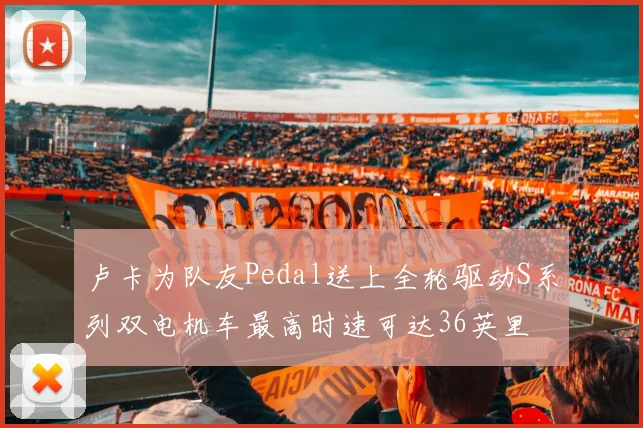 卢卡为队友Pedal送上全轮驱动S系列双电机车最高时速可达36英里