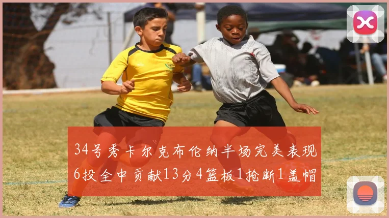 34号秀卡尔克布伦纳半场完美表现6投全中贡献13分4篮板1抢断1盖帽