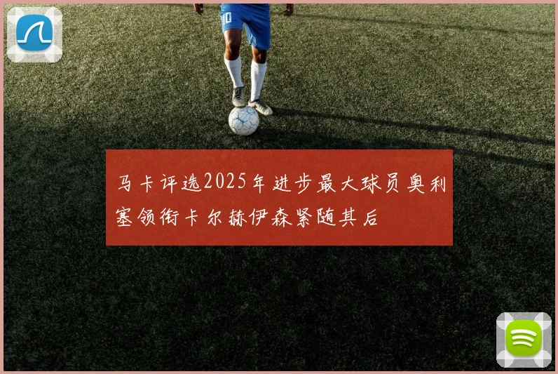 马卡评选2025年进步最大球员奥利塞领衔卡尔赫伊森紧随其后