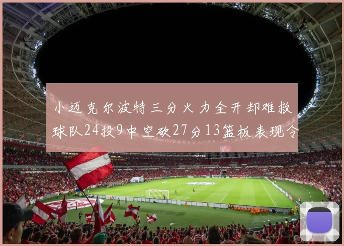 小迈克尔波特三分火力全开却难救球队24投9中空砍27分13篮板表现令人唏嘘