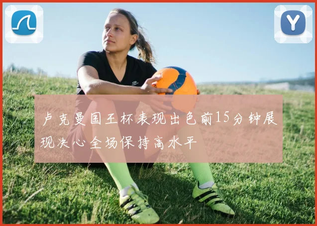 卢克曼国王杯表现出色前15分钟展现决心全场保持高水平