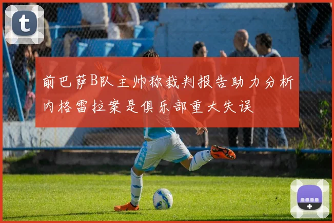 前巴萨B队主帅称裁判报告助力分析内格雷拉案是俱乐部重大失误