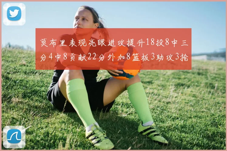 莫布里表现亮眼进攻提升18投8中三分4中8贡献22分外加8篮板3助攻3抢断