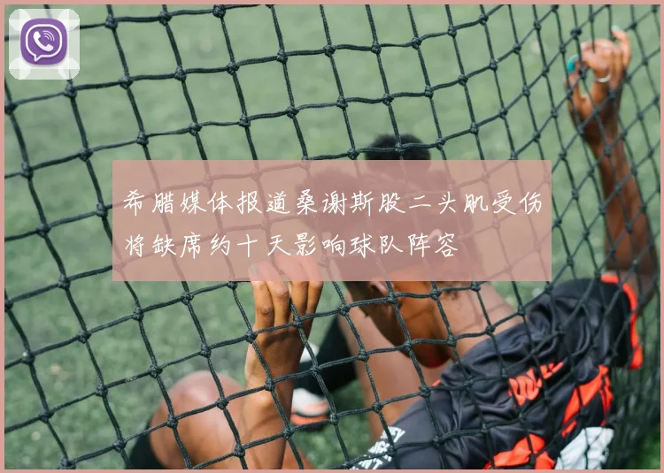 希腊媒体报道桑谢斯股二头肌受伤将缺席约十天影响球队阵容