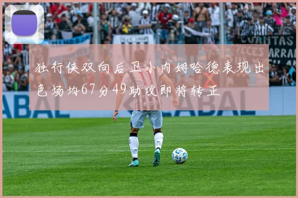 独行侠双向后卫小内姆哈德表现出色场均67分49助攻即将转正