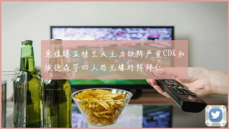 意媒曝亚特兰大主力缺阵严重CDK和埃德森等四人恐无缘对阵拜仁