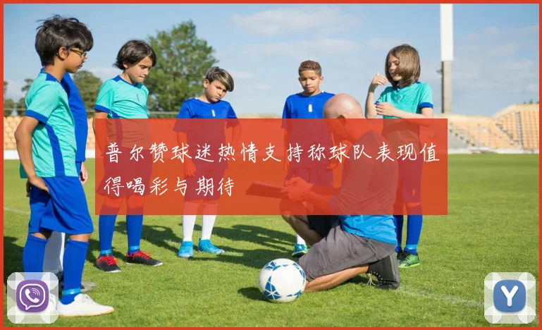 普尔赞球迷热情支持称球队表现值得喝彩与期待