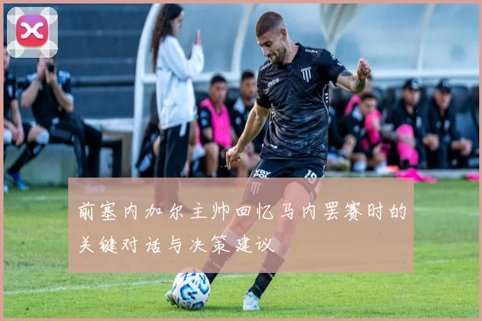 前塞内加尔主帅回忆马内罢赛时的关键对话与决策建议