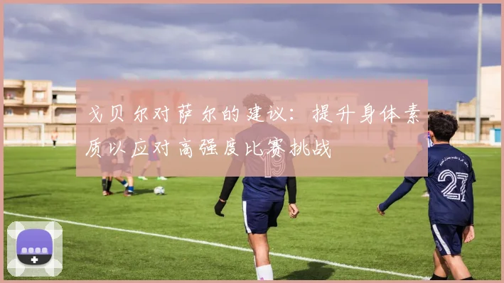 戈贝尔对萨尔的建议：提升身体素质以应对高强度比赛挑战