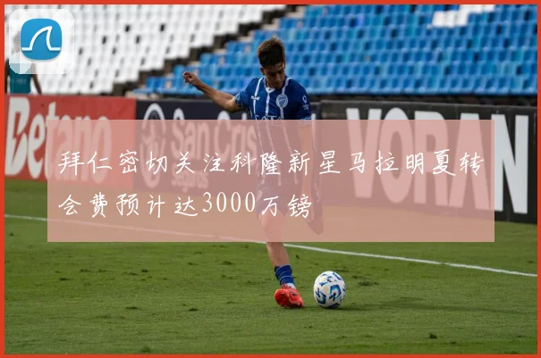 拜仁密切关注科隆新星马拉明夏转会费预计达3000万镑