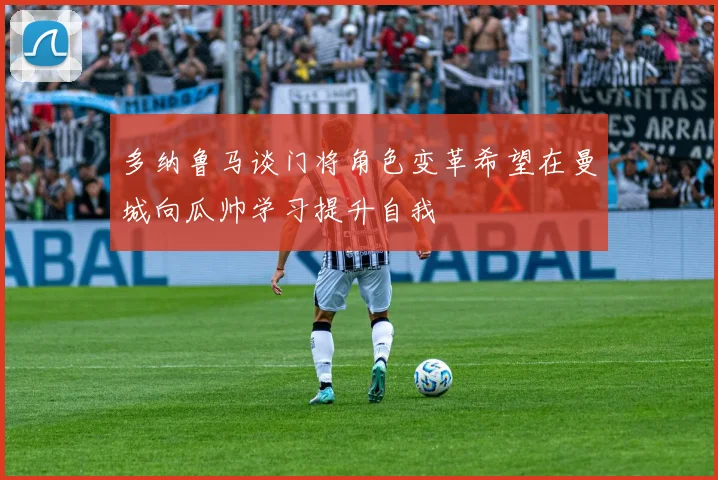 多纳鲁马谈门将角色变革希望在曼城向瓜帅学习提升自我