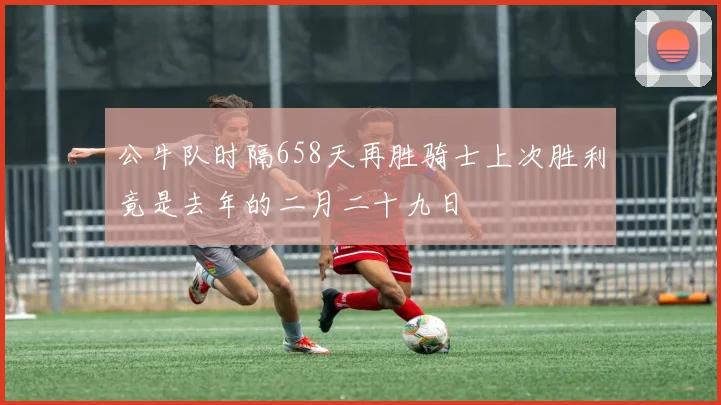 公牛队时隔658天再胜骑士上次胜利竟是去年的二月二十九日