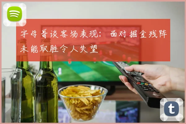 字母哥谈客场表现：面对掘金残阵未能取胜令人失望