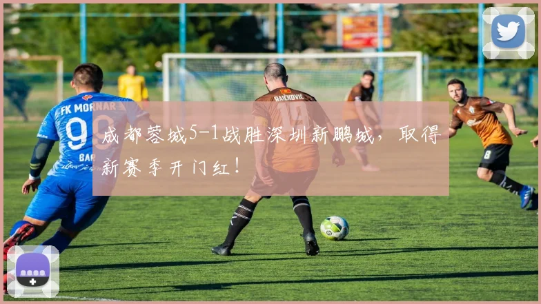成都蓉城5-1战胜深圳新鹏城，取得新赛季开门红！