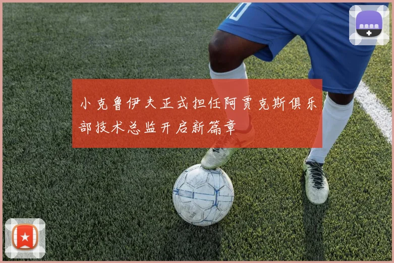 小克鲁伊夫正式担任阿贾克斯俱乐部技术总监开启新篇章