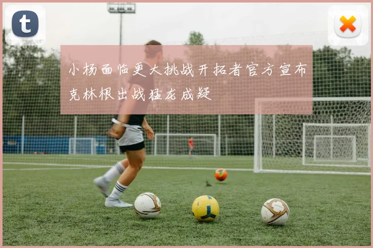 小杨面临更大挑战开拓者官方宣布克林根出战猛龙成疑