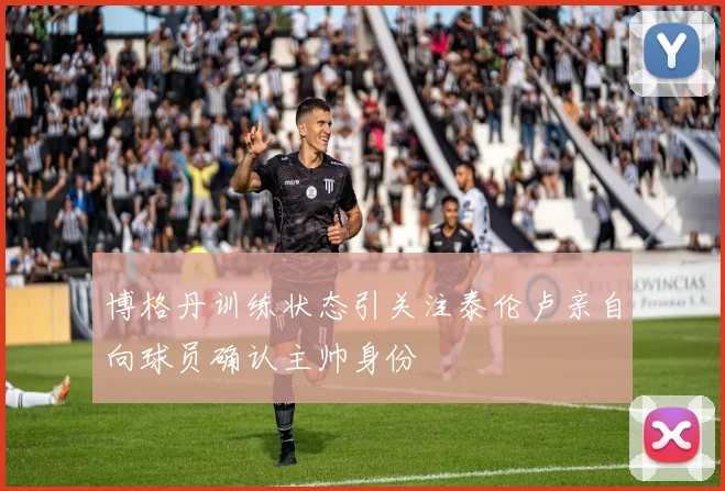 博格丹训练状态引关注泰伦卢亲自向球员确认主帅身份