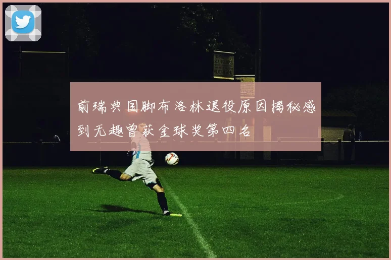前瑞典国脚布洛林退役原因揭秘感到无趣曾获金球奖第四名
