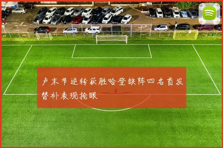 卢末节逆转获胜哈登缺阵四名首发替补表现抢眼