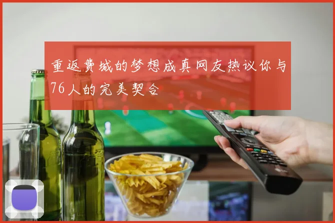 重返费城的梦想成真网友热议你与76人的完美契合