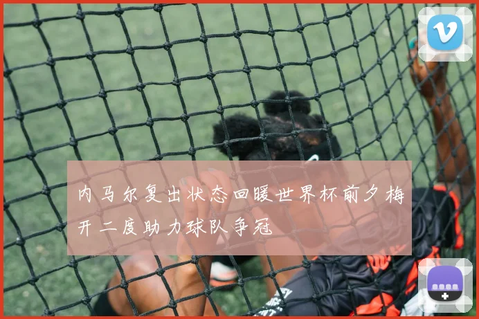 内马尔复出状态回暖世界杯前夕梅开二度助力球队争冠