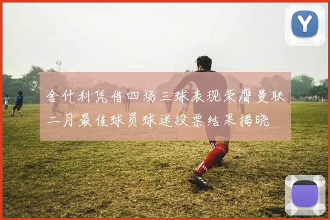 舍什科凭借四场三球表现荣膺曼联二月最佳球员球迷投票结果揭晓