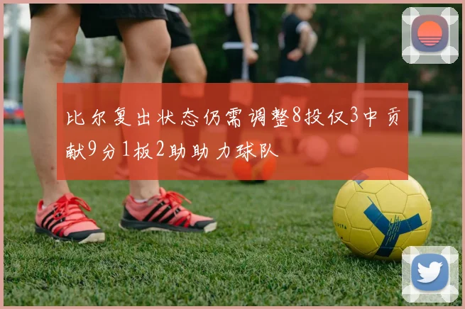 比尔复出状态仍需调整8投仅3中贡献9分1板2助助力球队