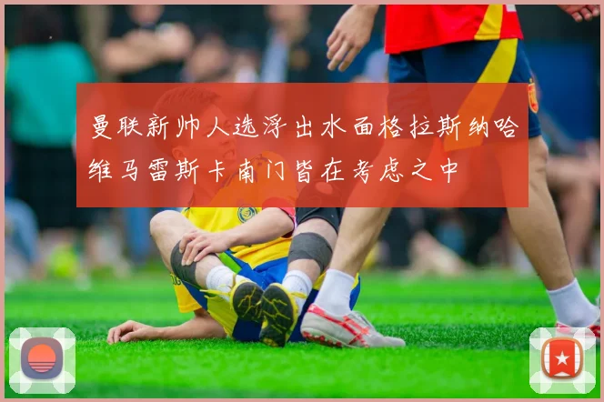 曼联新帅人选浮出水面格拉斯纳哈维马雷斯卡南门皆在考虑之中
